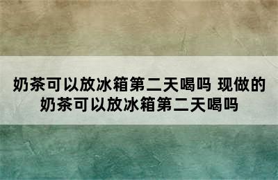 奶茶可以放冰箱第二天喝吗 现做的奶茶可以放冰箱第二天喝吗